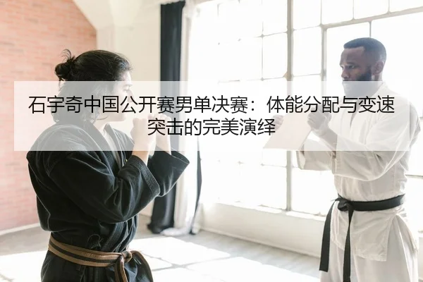 石宇奇中国公开赛男单决赛：体能分配与变速突击的完美演绎
